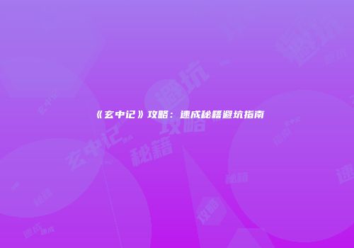 《玄中记》攻略：速成秘籍避坑指南