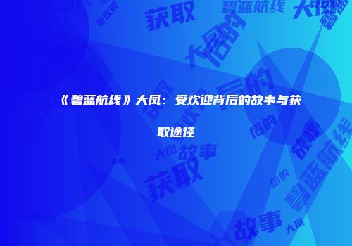 《碧蓝航线》大凤：受欢迎背后的故事与获取途径