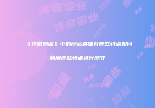 《传奇霸业》中的隐藏英雄有哪些特点如何利用这些特点进行防守