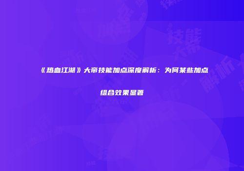 《热血江湖》大帝技能加点深度解析：为何某些加点组合效果显著