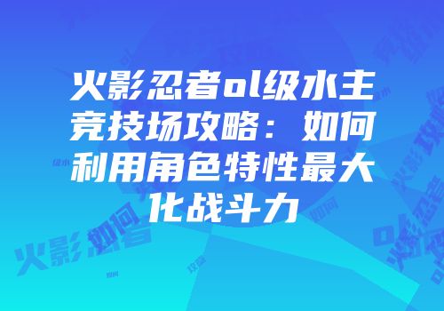 火影忍者ol级水主竞技场攻略：如何利用角色特性最大化战斗力