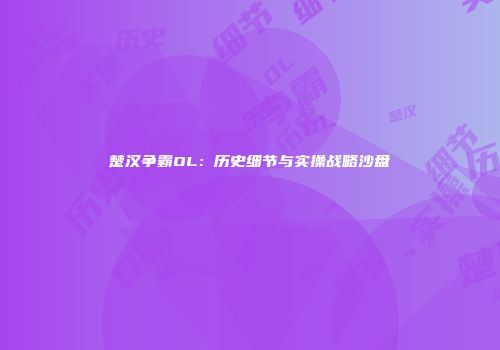 楚汉争霸OL：历史细节与实操战略沙盘