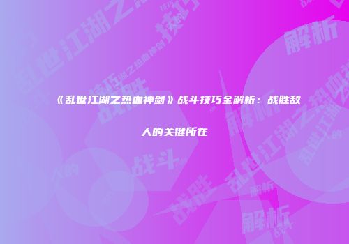 《乱世江湖之热血神剑》战斗技巧全解析：战胜敌人的关键所在