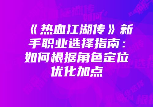 《热血江湖传》新手职业选择指南：如何根据角色定位优化加点