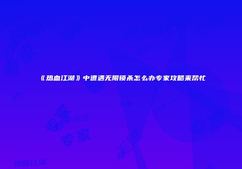 《热血江湖》中遭遇无限锁杀怎么办专家攻略来帮忙