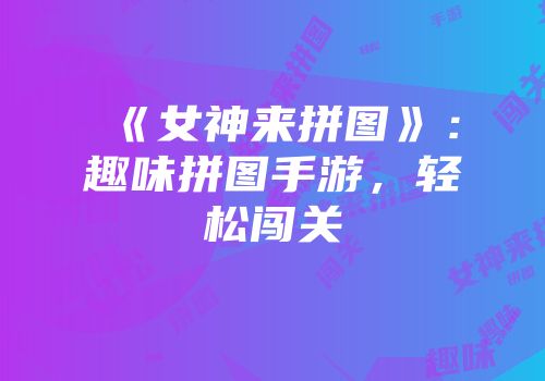 《女神来拼图》：趣味拼图手游，轻松闯关