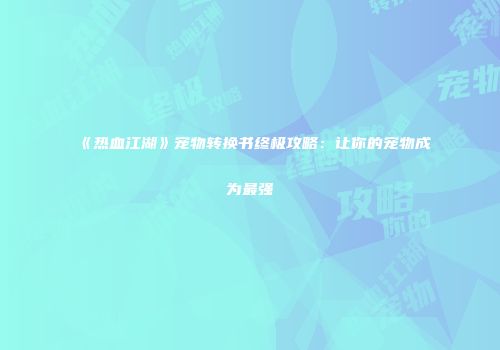《热血江湖》宠物转换书终极攻略：让你的宠物成为最强