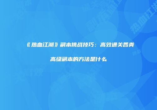 《热血江湖》副本挑战技巧：高效通关各类高级副本的方法是什么