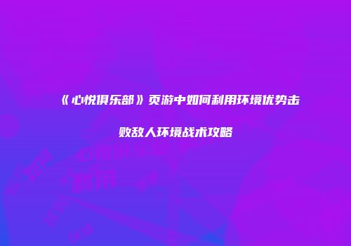 《心悦俱乐部》页游中如何利用环境优势击败敌人环境战术攻略