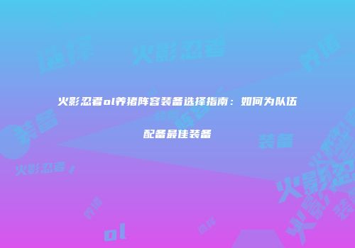 火影忍者ol养猪阵容装备选择指南：如何为队伍配备最佳装备