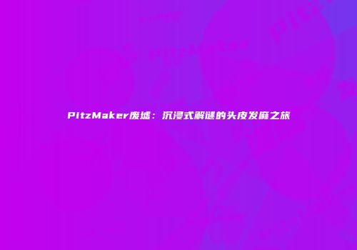 PitzMaker废墟：沉浸式解谜的头皮发麻之旅