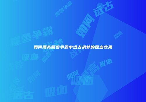 如何提高魔兽争霸中远古战斧的吸血效果
