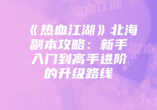 《热血江湖》北海副本攻略：新手入门到高手进阶的升级路线