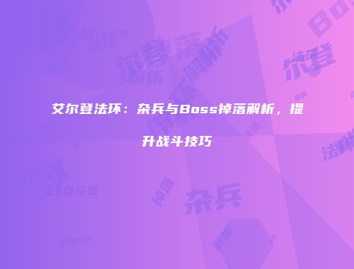 艾尔登法环：杂兵与Boss掉落解析，提升战斗技巧