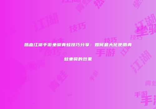 热血江湖手游坐骑青蛙技巧分享：如何最大化使用青蛙坐骑的效果