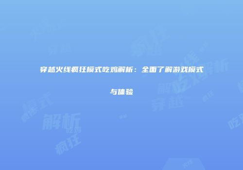穿越火线疯狂模式吃鸡解析：全面了解游戏模式与体验
