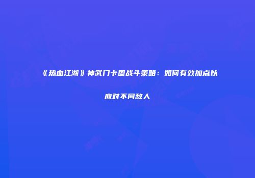 《热血江湖》神武门卡图战斗策略：如何有效加点以应对不同敌人