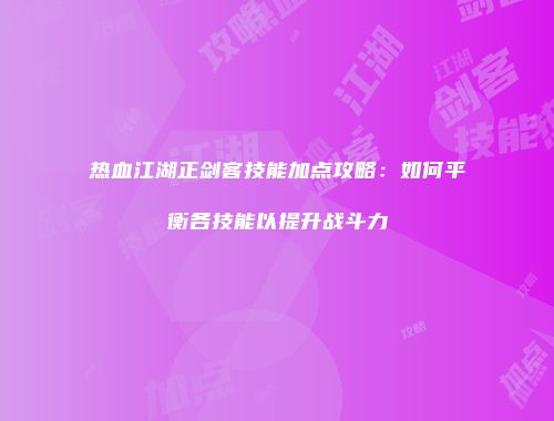 热血江湖正剑客技能加点攻略：如何平衡各技能以提升战斗力