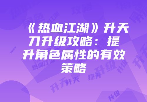 《热血江湖》升天刀升级攻略：提升角色属性的有效策略