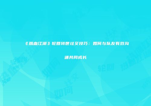 《热血江湖》轮回转世社交技巧：如何与队友有效沟通共同成长