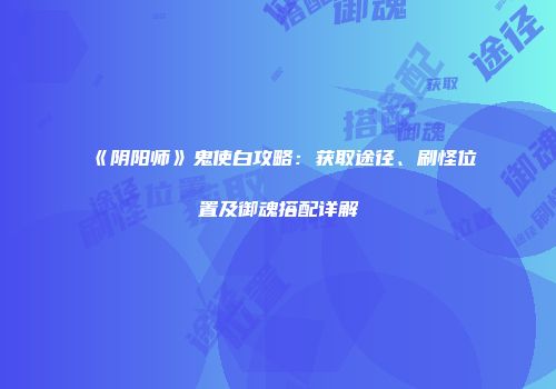 《阴阳师》鬼使白攻略：获取途径、刷怪位置及御魂搭配详解