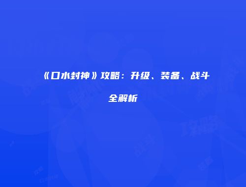 《口水封神》攻略：升级、装备、战斗全解析