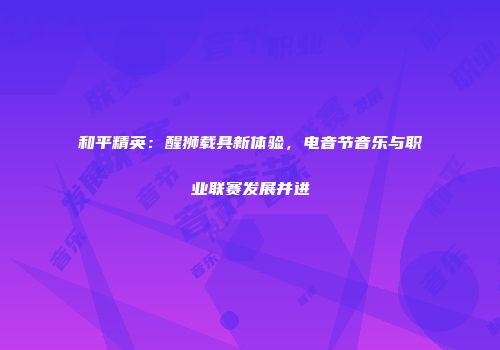和平精英：醒狮载具新体验，电音节音乐与职业联赛发展并进