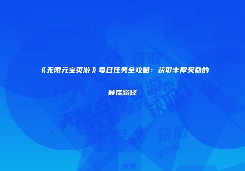 《无限元宝页游》每日任务全攻略:获取丰厚奖励的最佳路径