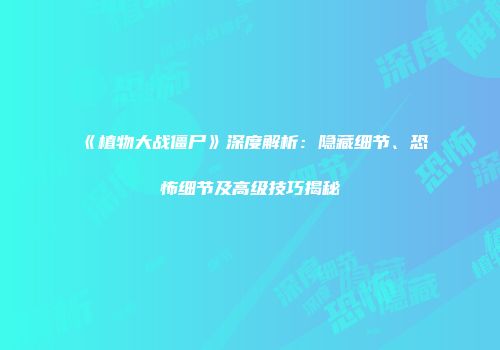 《植物大战僵尸》深度解析：隐藏细节、恐怖细节及高级技巧揭秘