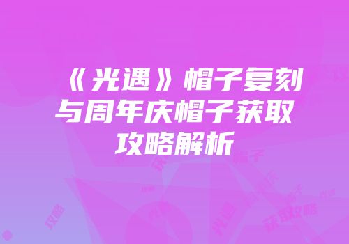 《光遇》帽子复刻与周年庆帽子获取攻略解析
