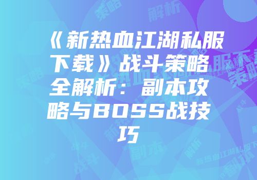 《新热血江湖私服下载》战斗策略全解析：副本攻略与BOSS战技巧