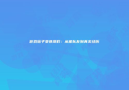 游戏搭子变铁哥们：从猪队友到真实经历