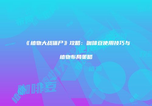 《植物大战僵尸》攻略：咖啡豆使用技巧与植物布局策略