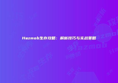 Hazmob生存攻略：解析技巧与实战策略