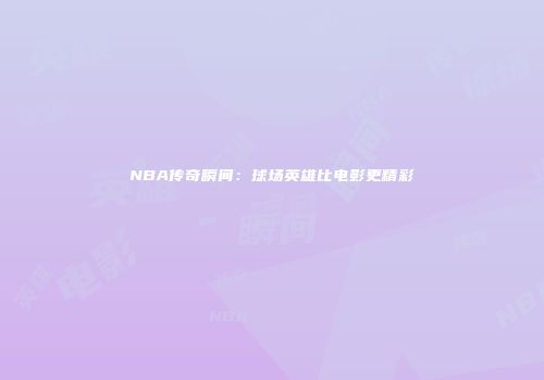 NBA传奇瞬间：球场英雄比电影更精彩