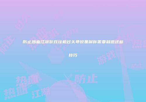 防止热血江湖游戏挂机过久导致黑屏你需要知道这些技巧