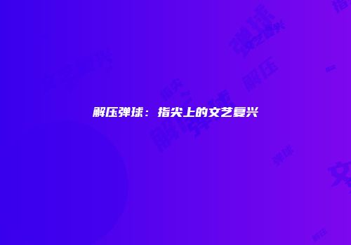 解压弹球：指尖上的文艺复兴