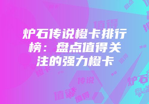 炉石传说橙卡排行榜：盘点值得关注的强力橙卡