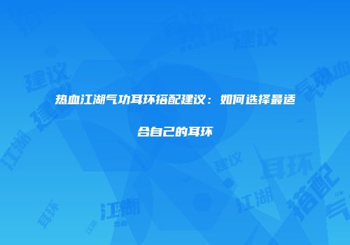 热血江湖气功耳环搭配建议：如何选择最适合自己的耳环