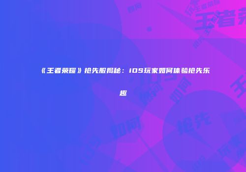 《王者荣耀》抢先服揭秘：iOS玩家如何体验抢先乐趣