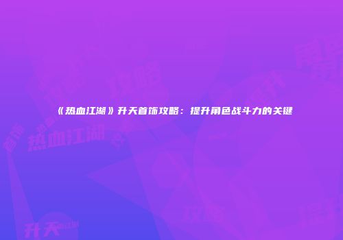 《热血江湖》升天首饰攻略：提升角色战斗力的关键