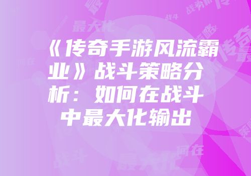 《传奇手游风流霸业》战斗策略分析：如何在战斗中最大化输出