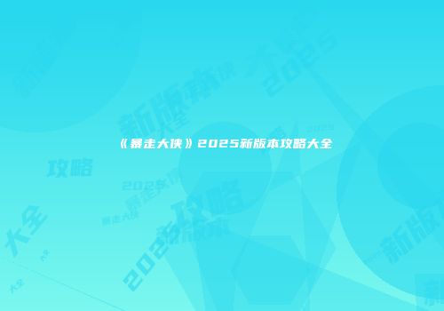 《暴走大侠》2025新版本攻略大全