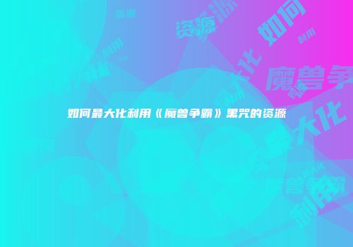 如何最大化利用《魔兽争霸》黑咒的资源