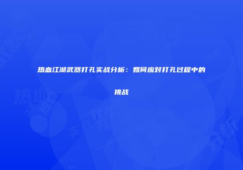 热血江湖武器打孔实战分析：如何应对打孔过程中的挑战