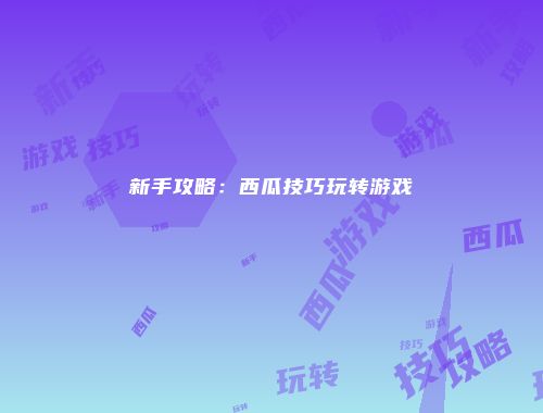 新手攻略：西瓜技巧玩转游戏
