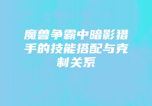 魔兽争霸中暗影猎手的技能搭配与克制关系
