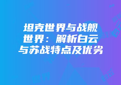 坦克世界与战舰世界：解析白云与苏战特点及优劣