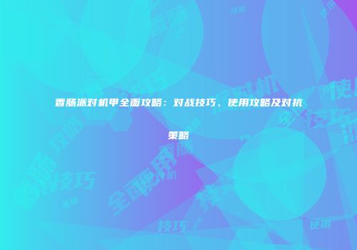 香肠派对机甲全面攻略：对战技巧、使用攻略及对抗策略
