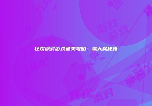 狂欢派对游戏通关攻略：赢大奖秘籍